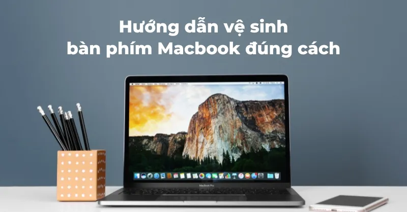 Vệ sinh bàn phím Macbook - Hướng dẫn chi tiết cách thực hiện