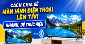 7+ cách chiếu màn hình điện thoại lên tivi nhanh, dễ thực hiện