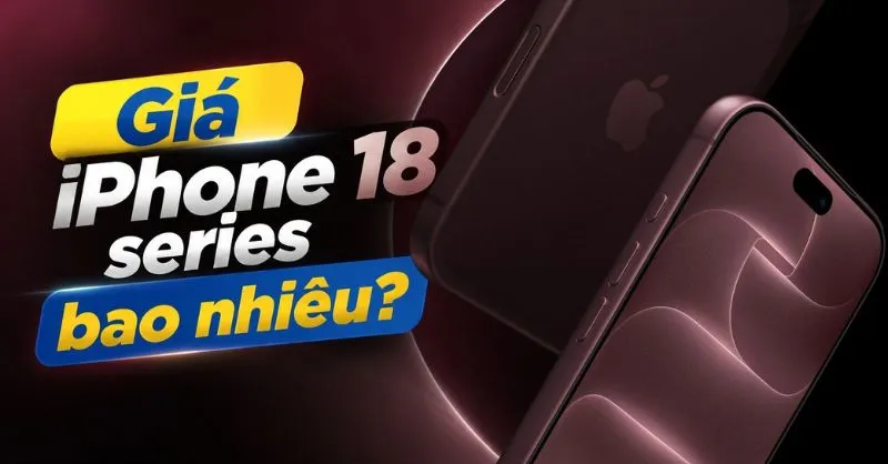 [Chính thức] - Giá iPhone 18 series bao nhiêu? Bảng giá và những nâng cấp mới