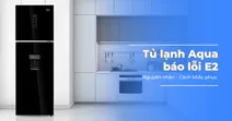 Tủ lạnh Aqua b&aacute;o lỗi E2 - Nguy&ecirc;n nh&acirc;n v&agrave; c&aacute;ch khắc phục hiệu quả
