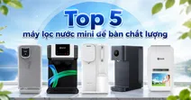 Top 5 m&aacute;y lọc nước mini để b&agrave;n an to&agrave;n, chất lượng cao cho gia đ&igrave;nh