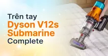 Tr&ecirc;n tay m&aacute;y h&uacute;t bụi lau nh&agrave; Dyson V12s Detect Slim Submarine Complete - C&oacute; n&ecirc;n mua kh&ocirc;ng?