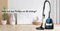 M&aacute;y h&uacute;t bụi Philips c&oacute; tốt kh&ocirc;ng, c&oacute; n&ecirc;n mua kh&ocirc;ng?