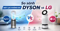 So s&aacute;nh m&aacute;y lọc kh&ocirc;ng kh&iacute; Dyson v&agrave; LG: Đ&acirc;u l&agrave; lựa chọn tối ưu cho gia đ&igrave;nh?