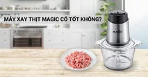 M&aacute;y xay thịt Magic c&oacute; tốt kh&ocirc;ng? C&oacute; n&ecirc;n mua kh&ocirc;ng?