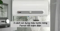 M&aacute;ch bạn 3 c&aacute;ch sử dụng m&aacute;y nước n&oacute;ng Ferroli tiết kiệm điện