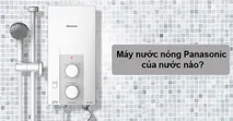 M&aacute;y nước n&oacute;ng Panasonic của nước n&agrave;o? C&oacute; tốt kh&ocirc;ng? Ưu nhược điểm