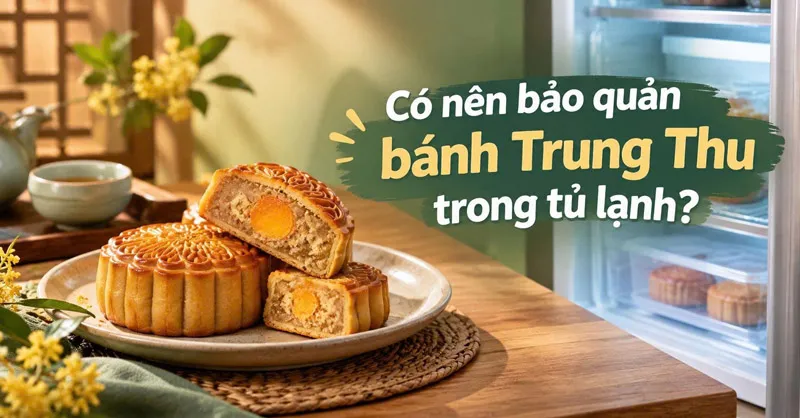 Có nên bảo quản bánh Trung Thu trong tủ lạnh? Lưu ý khi bảo quản bánh Trung thu