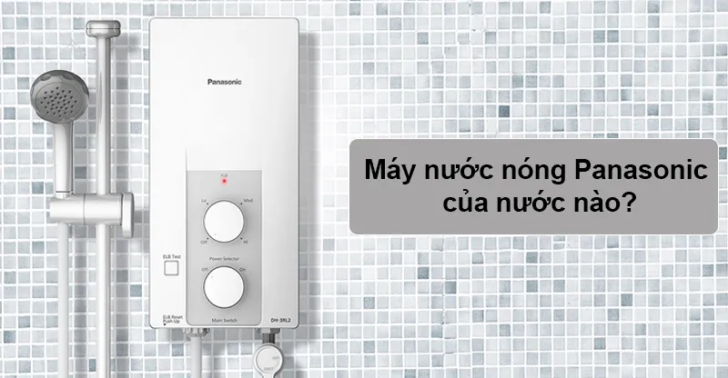 Máy nước nóng Panasonic của nước nào? Có tốt không? Ưu nhược điểm