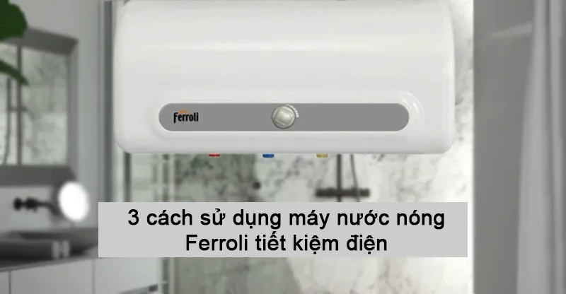 Mách bạn 3 cách sử dụng máy nước nóng Ferroli tiết kiệm điện
