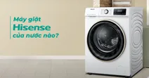 M&aacute;y giặt Hisense của nước n&agrave;o? Liệu c&oacute; bền v&agrave; đ&aacute;ng c&acirc;n nhắc lựa chọn kh&ocirc;ng?