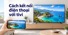 17+ Cách kết nối điện thoại với tivi nhanh gọn cho Android & iPhone