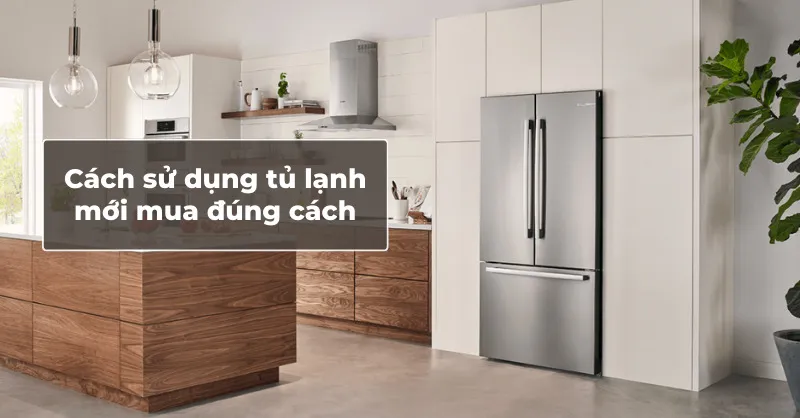 Hướng dẫn chi tiết cách sử dụng tủ lạnh mới mua cho người lần đầu dùng