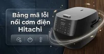 Tổng hợp bảng m&atilde; lỗi nồi cơm điện Hitachi thường gặp v&agrave; c&aacute;ch khắc phục