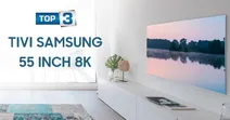 Top 3 mẫu tivi Samsung 55 inch 8K gi&aacute; tốt 2024