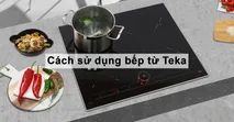 C&aacute;ch sử dụng bếp từ Teka hiệu quả v&agrave; an to&agrave;n m&agrave; bạn kh&ocirc;ng n&ecirc;n bỏ qua