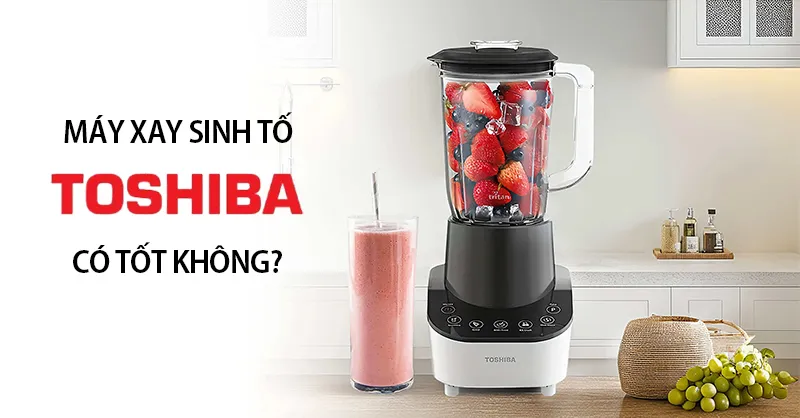 Máy xay sinh tố Toshiba của nước nào? Có tốt không? Có nên mua?