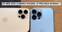 Bạn lo sợ camera bị trầy xước v&agrave; hư hỏng? C&oacute; n&ecirc;n d&aacute;n camera iPhone 13 Pro Max hay kh&ocirc;ng?