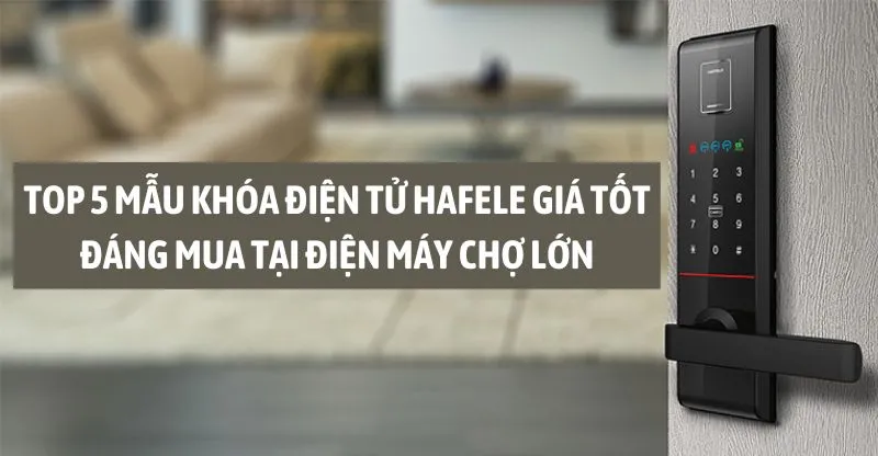 TOP 5 mẫu khóa điện tử Hafele giá tốt đáng mua tại Điện Máy Chợ Lớn