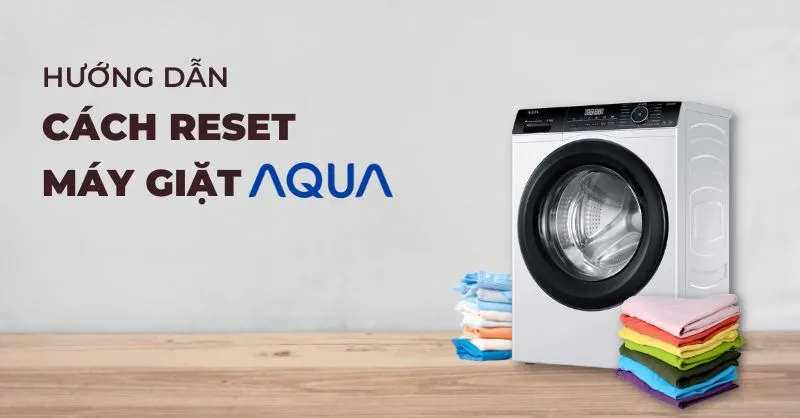 Hướng dẫn cách reset máy giặt Aqua tại nhà đơn giản, ai cũng làm được