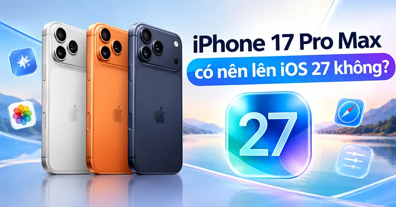 iPhone 17 Pro Max có nên lên iOS 27 không? Có nên cập nhật ngay?