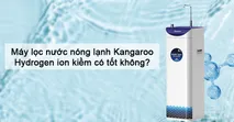 M&aacute;y lọc nước n&oacute;ng lạnh Kangaroo Hydrogen ion kiềm c&oacute; tốt kh&ocirc;ng?