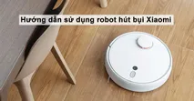 Hướng dẫn sử dụng robot h&uacute;t bụi Xiaomi si&ecirc;u đơn giản v&agrave; hiệu quả