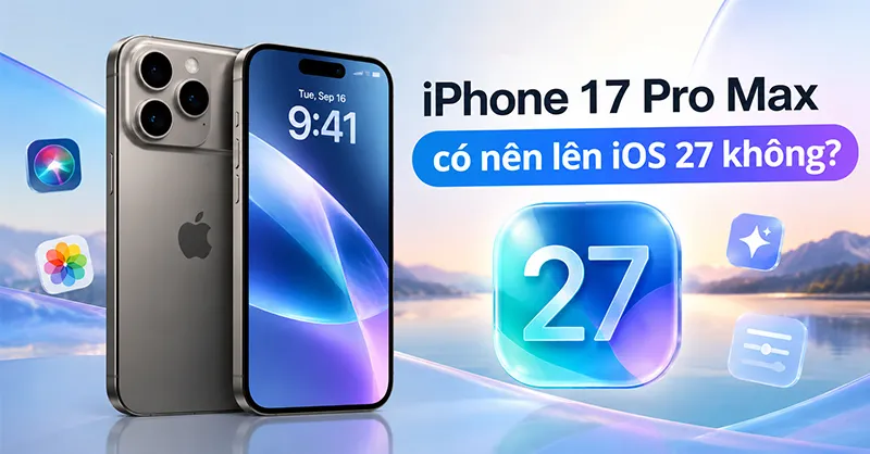 iPhone 17 Pro Max có nên lên iOS 27 không? Có nên cập nhật ngay?