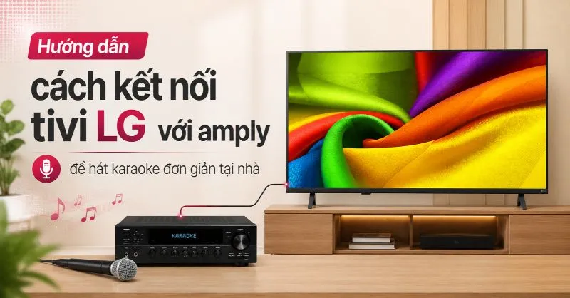 Hướng dẫn cách kết nối tivi LG với amply để hát karaoke đơn giản tại nhà