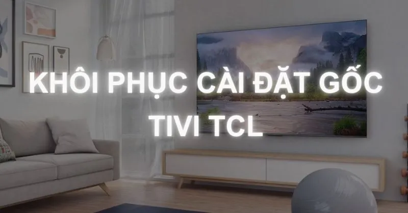 Hướng dẫn chi tiết cách khôi phục cài đặt gốc cho smart tivi TCL
