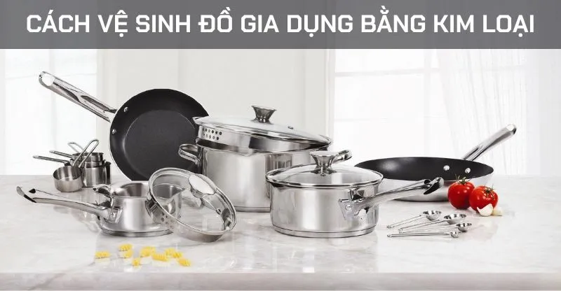 Cách vệ sinh đồ gia dụng bằng kim loại hiệu quả tại nhà