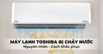 M&aacute;y lạnh Toshiba bị chảy nước: Nguy&ecirc;n nh&acirc;n v&agrave; c&aacute;ch khắc phục hiệu quả
