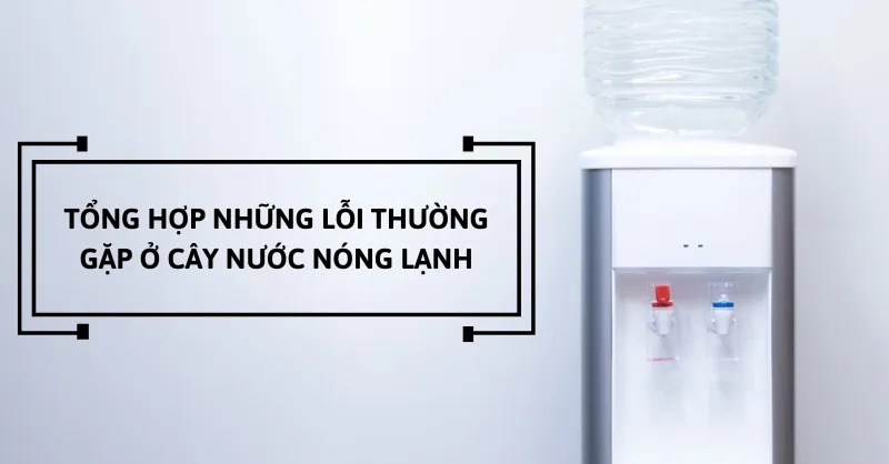 Tổng hợp những lỗi thường gặp ở cây nước nóng lạnh
