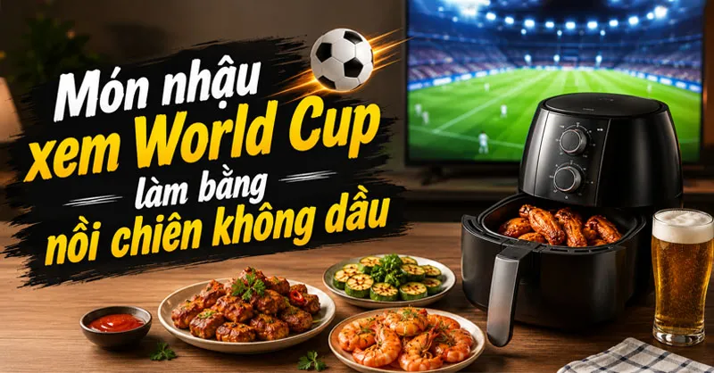 Top món nhậu xem World Cup làm bằng nồi chiên không dầu thơm ngon tại nhà