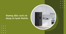 Hướng dẫn c&aacute;ch sử dụng tủ lạnh Hafele