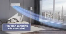 M&aacute;y lạnh Samsung của nước n&agrave;o? C&oacute; n&ecirc;n lựa chọn cho gia đ&igrave;nh?