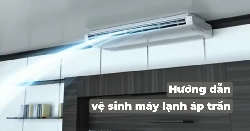 Hướng dẫn vệ sinh máy lạnh áp trần đơn giản, đúng cách tại nhà
